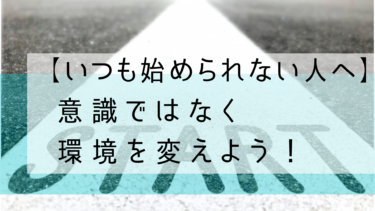 【いつも始められない人へ】意識ではなく環境を変えよう！