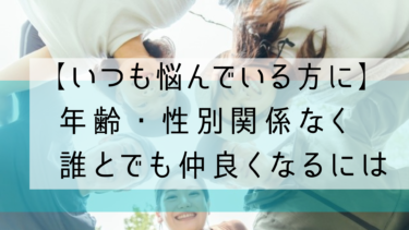 【いつも悩んでいる方に】年齢・性別関係なく誰とでも仲良くなるには