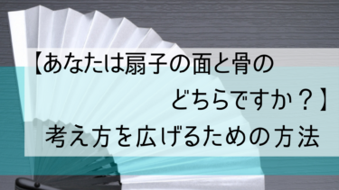 【あなたは扇子の面と骨のどちらですか？】考え方を広げるための方法