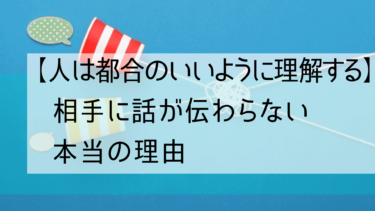 【人は自分に都合のいいように理解する】相手に話が伝わらない本当の理由