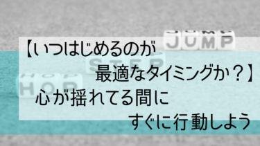 【いつはじめるのが最適なタイミングか】心が揺れてる間にすぐに行動しよう